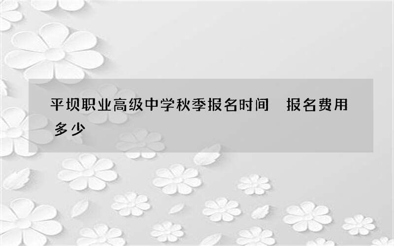 平坝职业高级中学秋季报名时间 报名费用多少